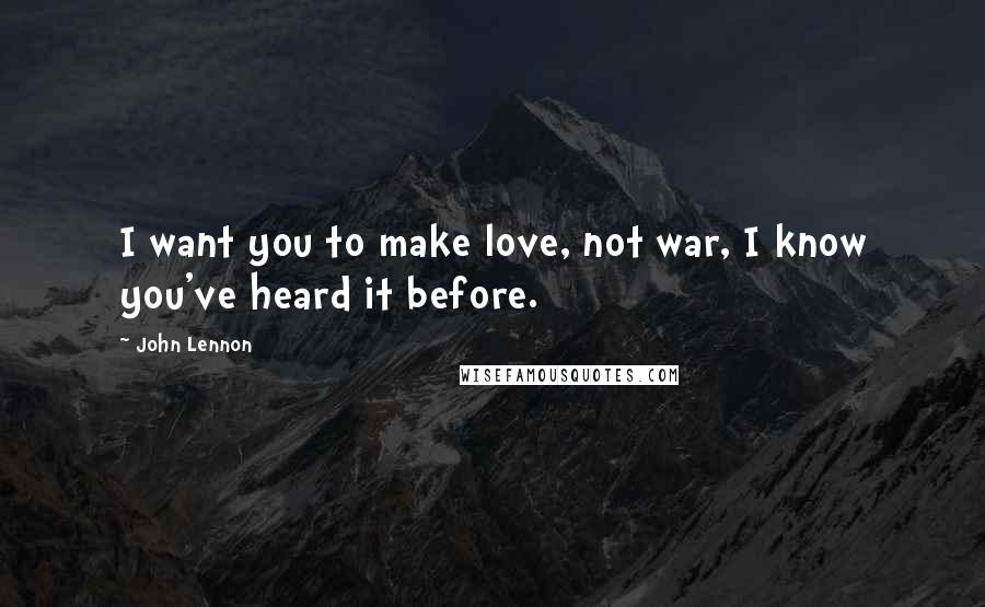 John Lennon Quotes: I want you to make love, not war, I know you've heard it before.