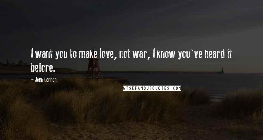 John Lennon Quotes: I want you to make love, not war, I know you've heard it before.