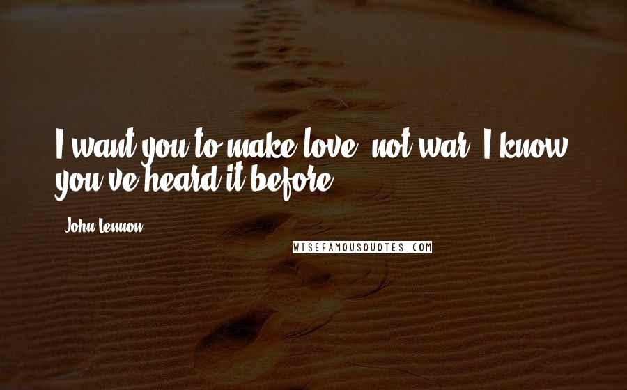 John Lennon Quotes: I want you to make love, not war, I know you've heard it before.