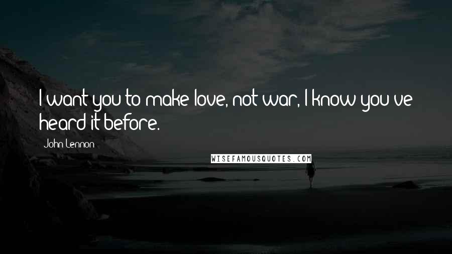 John Lennon Quotes: I want you to make love, not war, I know you've heard it before.