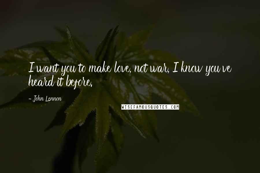 John Lennon Quotes: I want you to make love, not war, I know you've heard it before.