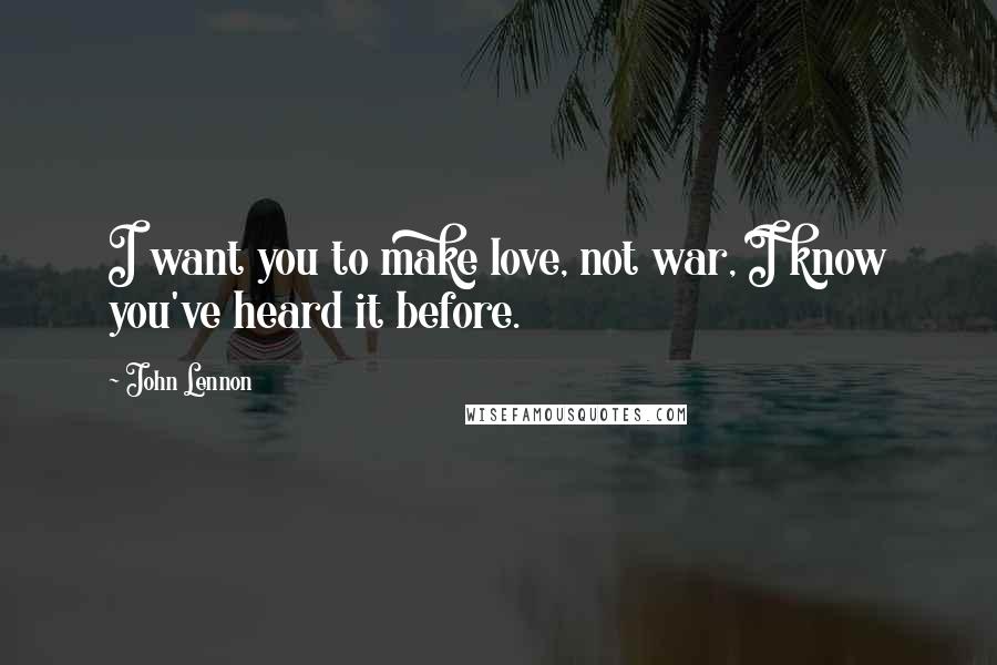 John Lennon Quotes: I want you to make love, not war, I know you've heard it before.