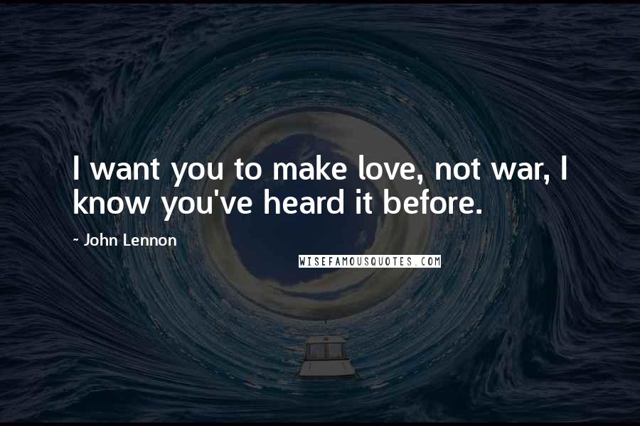 John Lennon Quotes: I want you to make love, not war, I know you've heard it before.