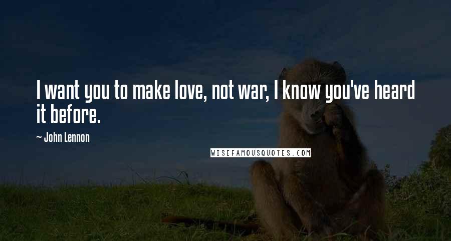 John Lennon Quotes: I want you to make love, not war, I know you've heard it before.