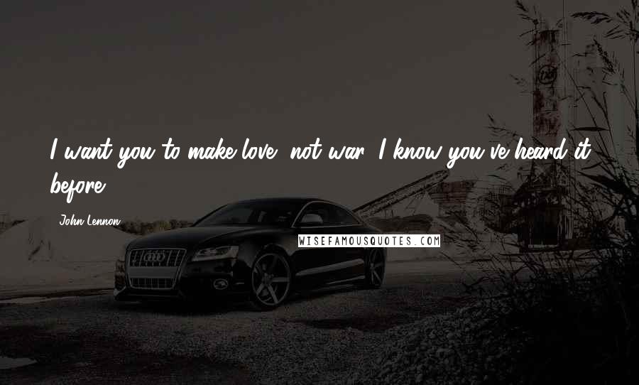 John Lennon Quotes: I want you to make love, not war, I know you've heard it before.