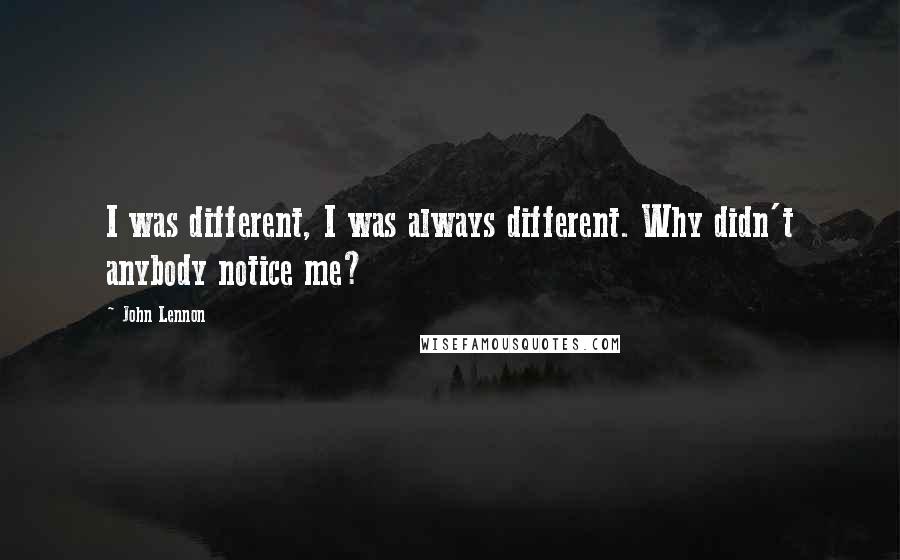 John Lennon Quotes: I was different, I was always different. Why didn't anybody notice me?