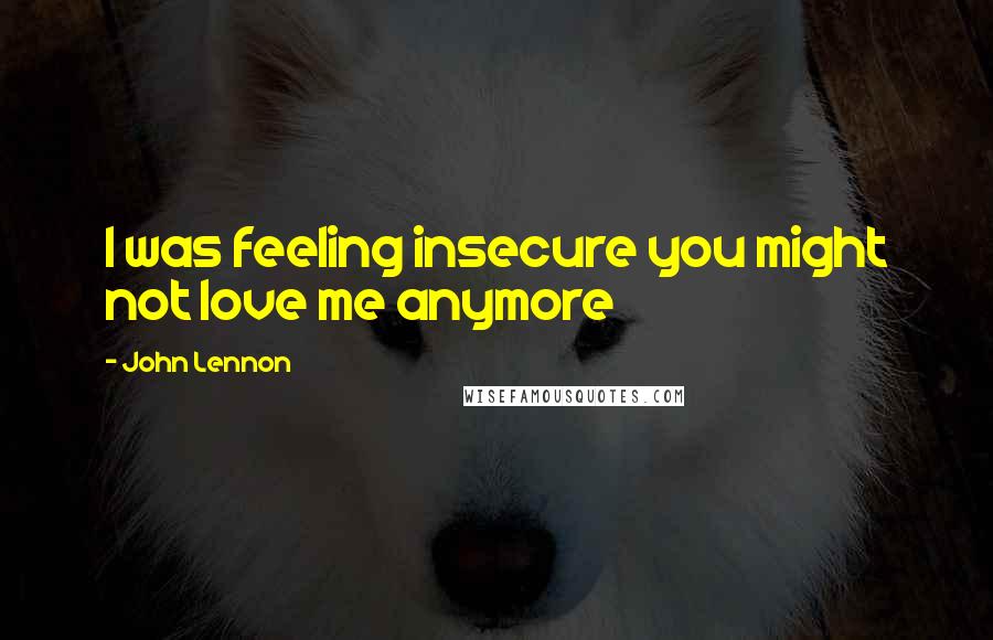 John Lennon Quotes: I was feeling insecure you might not love me anymore