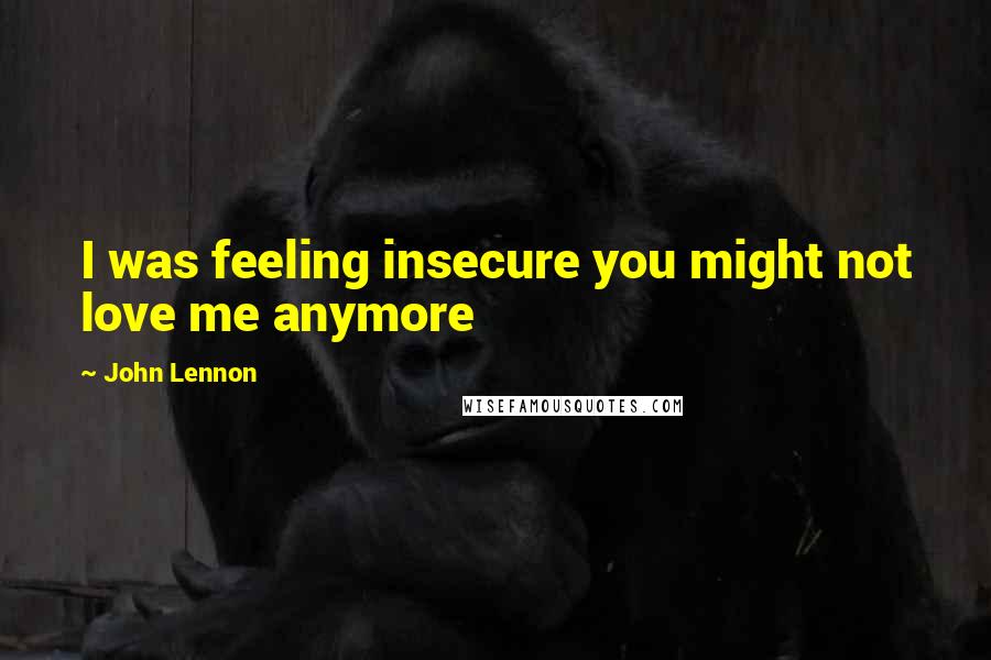 John Lennon Quotes: I was feeling insecure you might not love me anymore