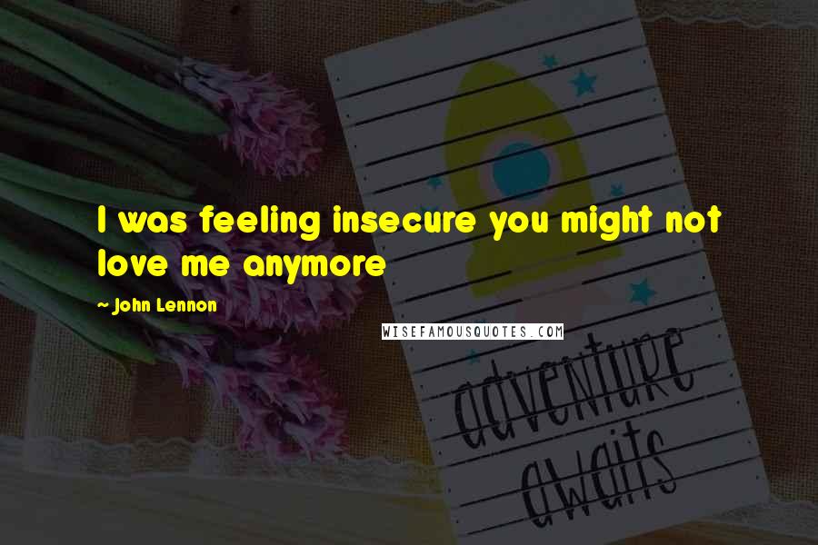 John Lennon Quotes: I was feeling insecure you might not love me anymore