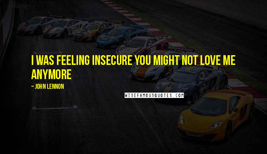 John Lennon Quotes: I was feeling insecure you might not love me anymore