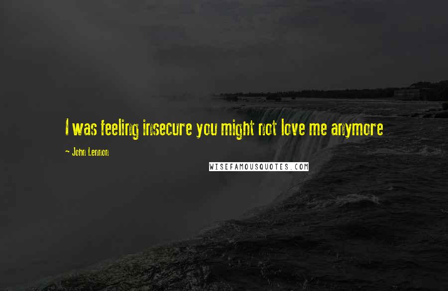 John Lennon Quotes: I was feeling insecure you might not love me anymore