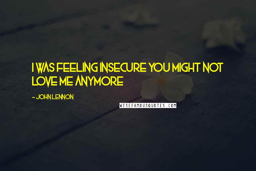 John Lennon Quotes: I was feeling insecure you might not love me anymore