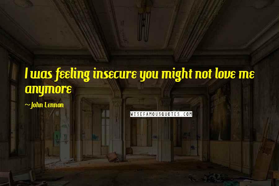 John Lennon Quotes: I was feeling insecure you might not love me anymore