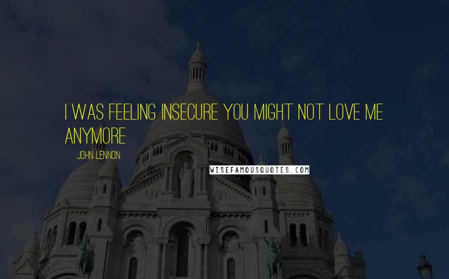 John Lennon Quotes: I was feeling insecure you might not love me anymore