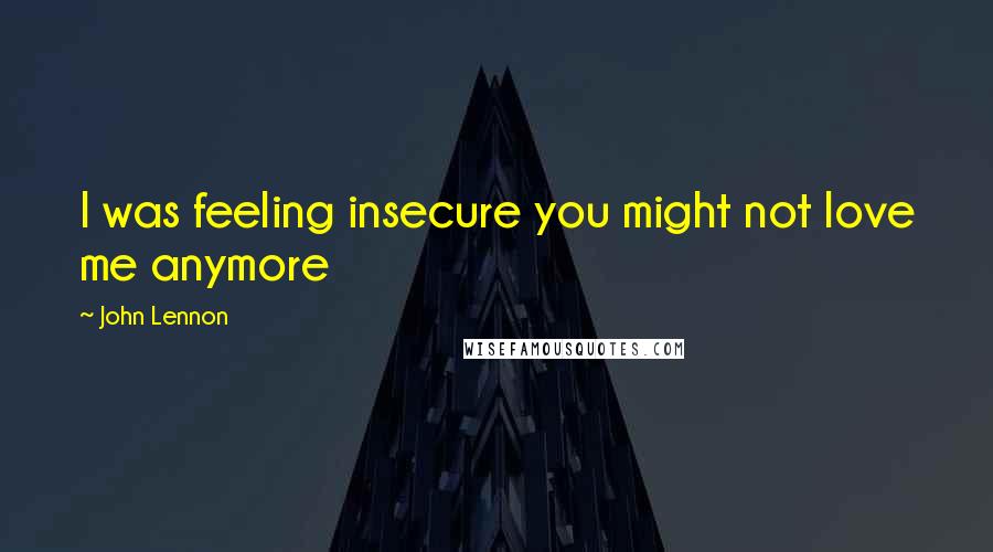 John Lennon Quotes: I was feeling insecure you might not love me anymore