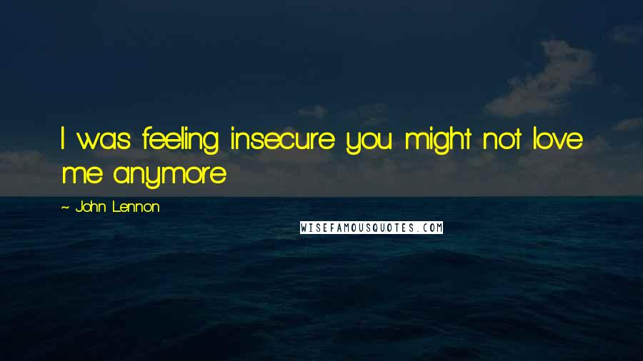 John Lennon Quotes: I was feeling insecure you might not love me anymore