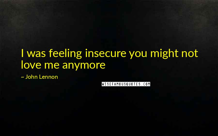 John Lennon Quotes: I was feeling insecure you might not love me anymore