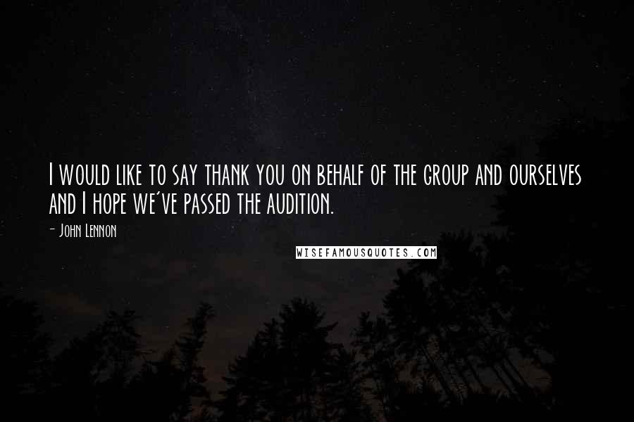 John Lennon Quotes: I would like to say thank you on behalf of the group and ourselves and I hope we've passed the audition.