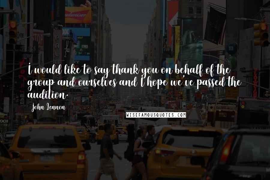 John Lennon Quotes: I would like to say thank you on behalf of the group and ourselves and I hope we've passed the audition.