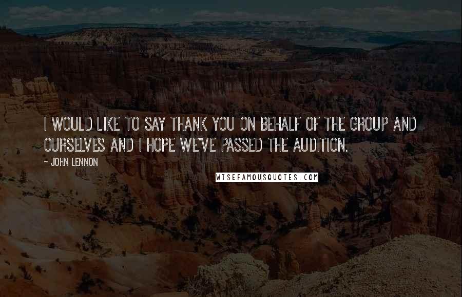 John Lennon Quotes: I would like to say thank you on behalf of the group and ourselves and I hope we've passed the audition.