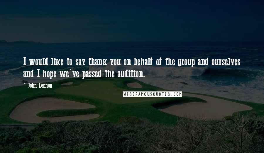 John Lennon Quotes: I would like to say thank you on behalf of the group and ourselves and I hope we've passed the audition.