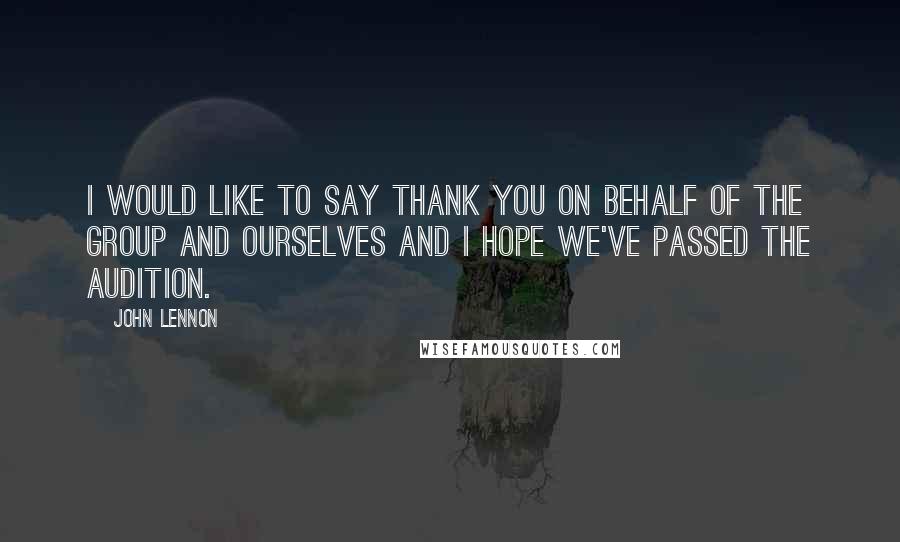 John Lennon Quotes: I would like to say thank you on behalf of the group and ourselves and I hope we've passed the audition.