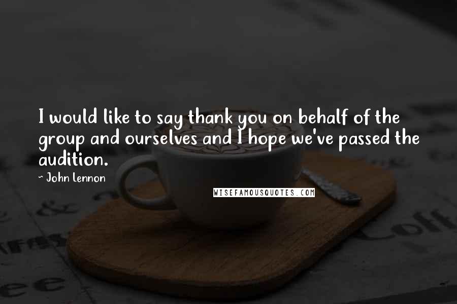 John Lennon Quotes: I would like to say thank you on behalf of the group and ourselves and I hope we've passed the audition.