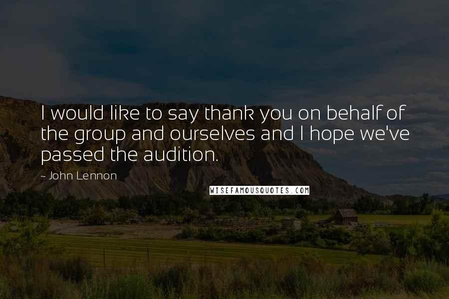John Lennon Quotes: I would like to say thank you on behalf of the group and ourselves and I hope we've passed the audition.