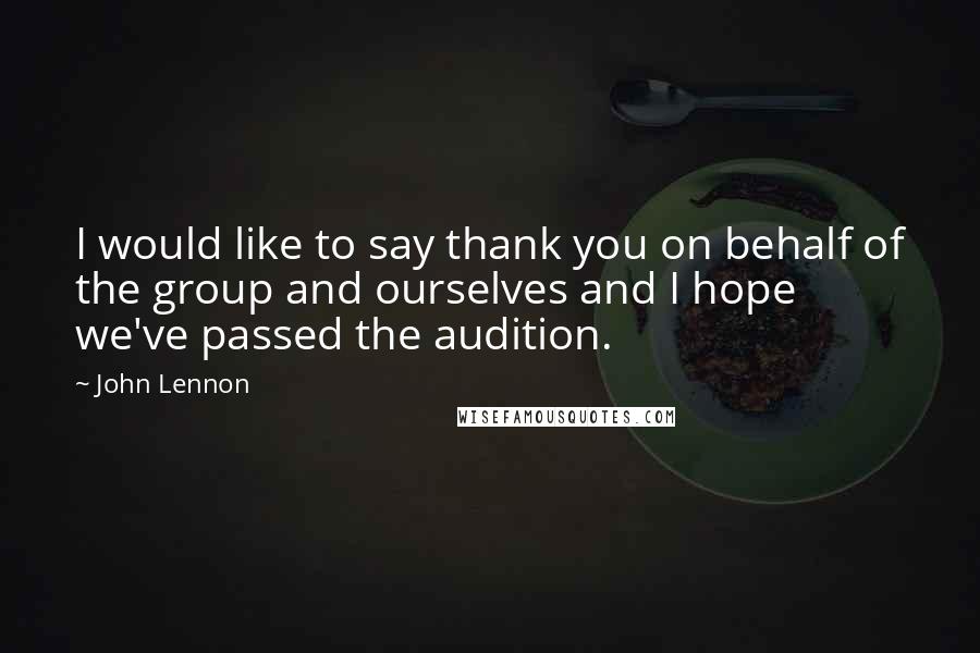 John Lennon Quotes: I would like to say thank you on behalf of the group and ourselves and I hope we've passed the audition.