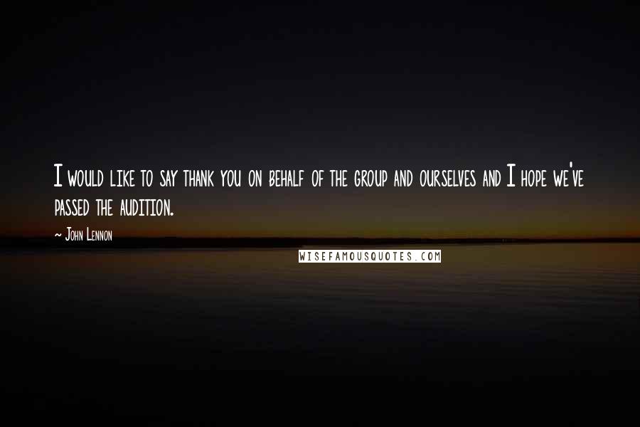 John Lennon Quotes: I would like to say thank you on behalf of the group and ourselves and I hope we've passed the audition.
