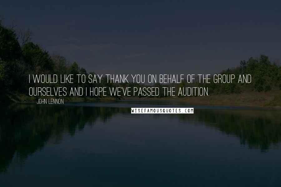 John Lennon Quotes: I would like to say thank you on behalf of the group and ourselves and I hope we've passed the audition.