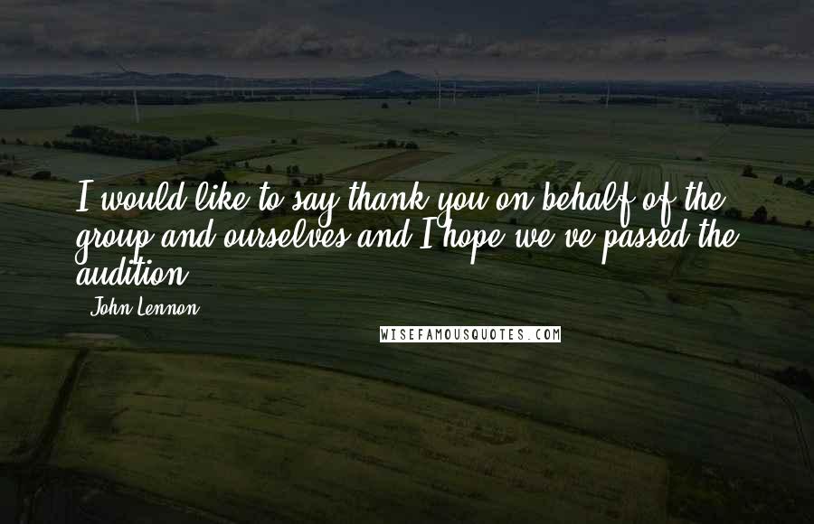 John Lennon Quotes: I would like to say thank you on behalf of the group and ourselves and I hope we've passed the audition.