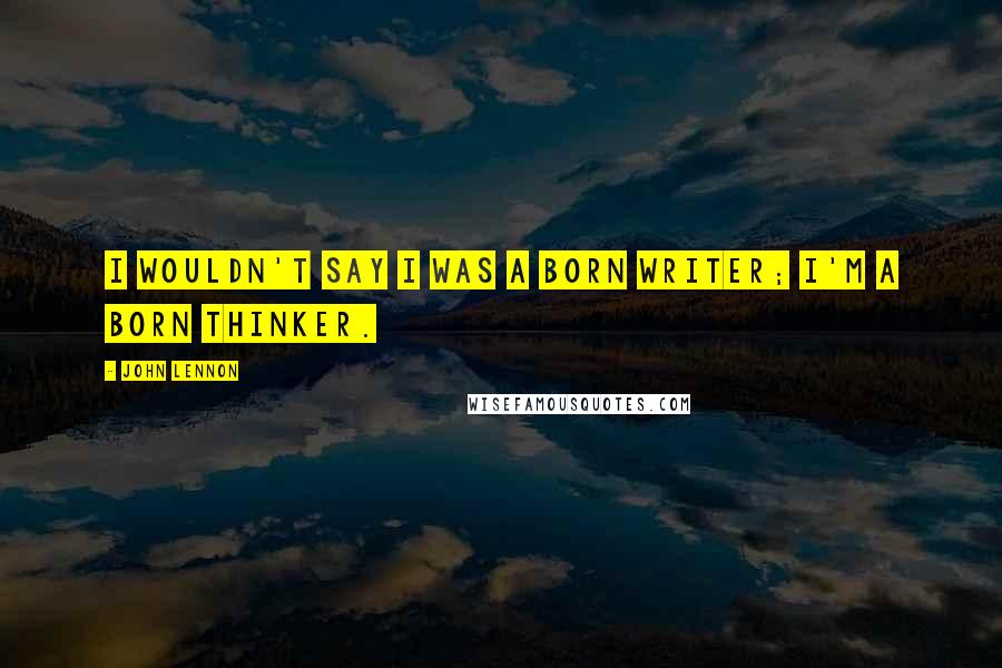 John Lennon Quotes: I wouldn't say I was a born writer; I'm a born thinker.