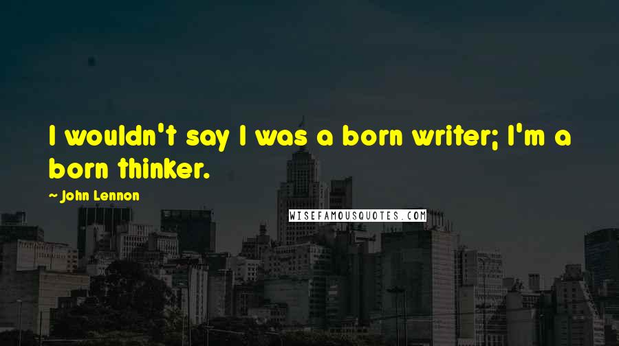 John Lennon Quotes: I wouldn't say I was a born writer; I'm a born thinker.