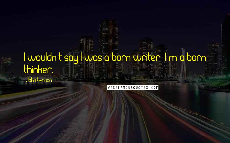 John Lennon Quotes: I wouldn't say I was a born writer; I'm a born thinker.