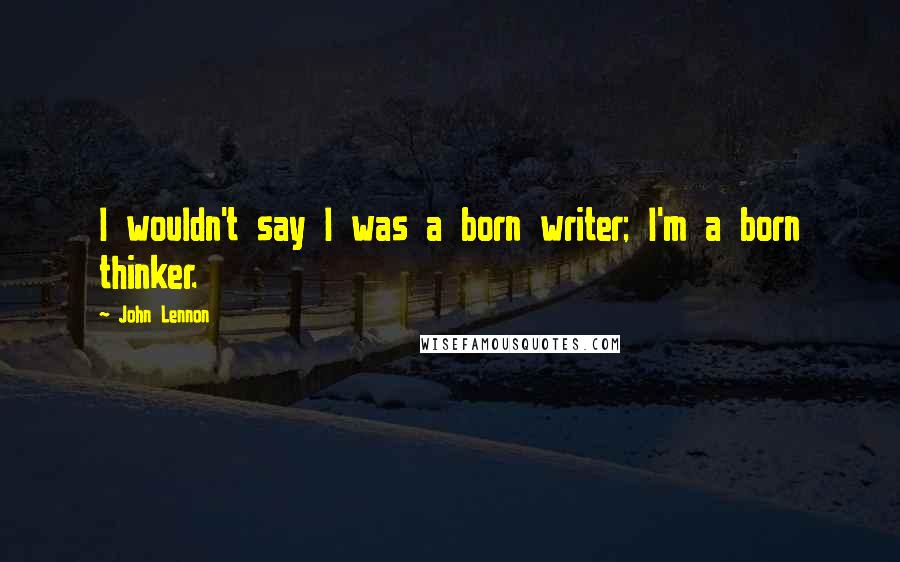 John Lennon Quotes: I wouldn't say I was a born writer; I'm a born thinker.