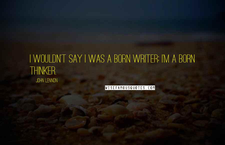 John Lennon Quotes: I wouldn't say I was a born writer; I'm a born thinker.