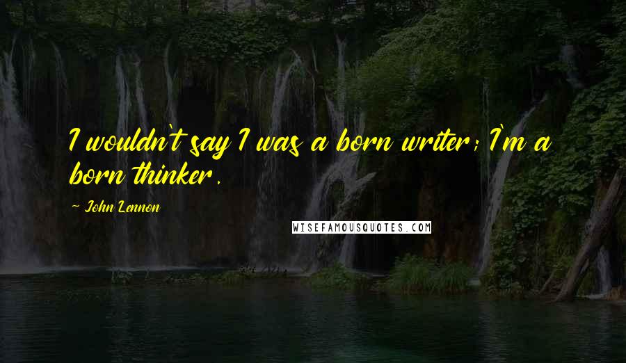 John Lennon Quotes: I wouldn't say I was a born writer; I'm a born thinker.