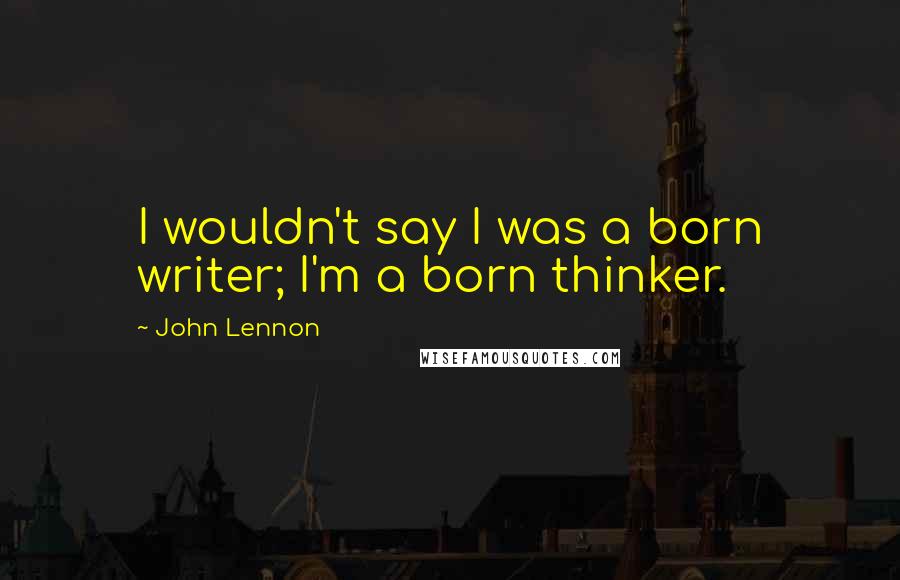 John Lennon Quotes: I wouldn't say I was a born writer; I'm a born thinker.