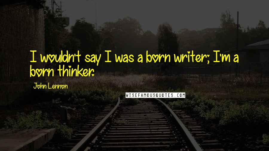 John Lennon Quotes: I wouldn't say I was a born writer; I'm a born thinker.