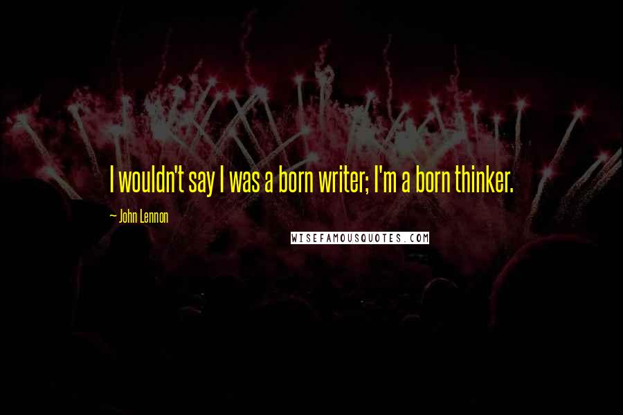 John Lennon Quotes: I wouldn't say I was a born writer; I'm a born thinker.