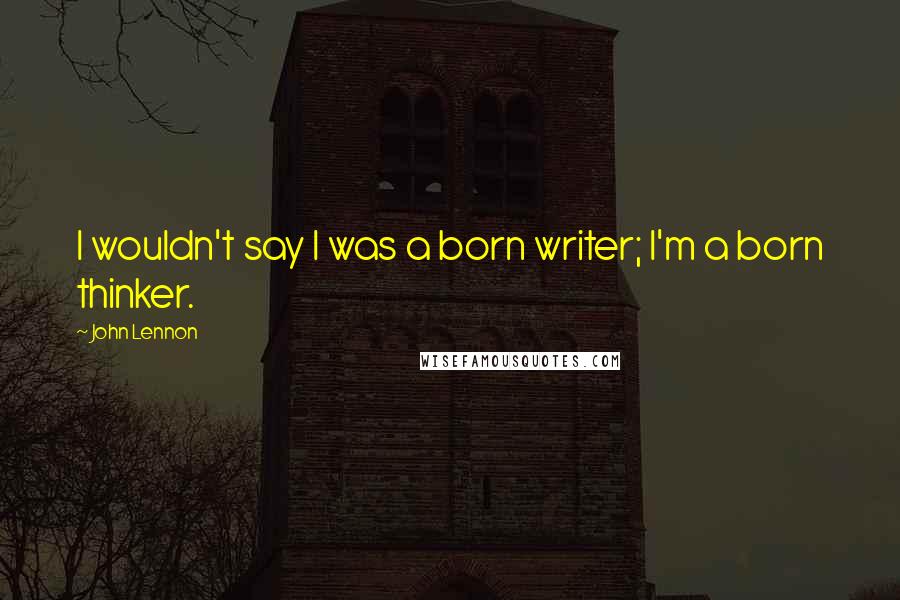 John Lennon Quotes: I wouldn't say I was a born writer; I'm a born thinker.