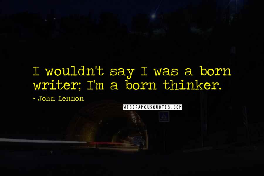 John Lennon Quotes: I wouldn't say I was a born writer; I'm a born thinker.