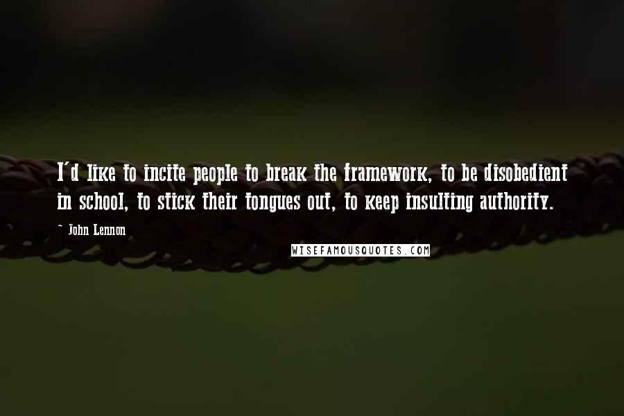 John Lennon Quotes: I'd like to incite people to break the framework, to be disobedient in school, to stick their tongues out, to keep insulting authority.