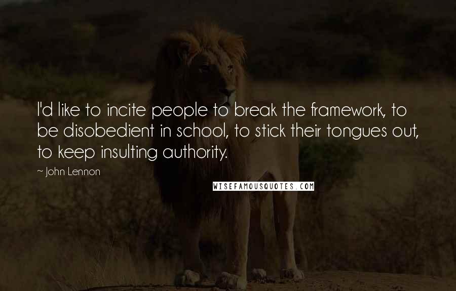 John Lennon Quotes: I'd like to incite people to break the framework, to be disobedient in school, to stick their tongues out, to keep insulting authority.