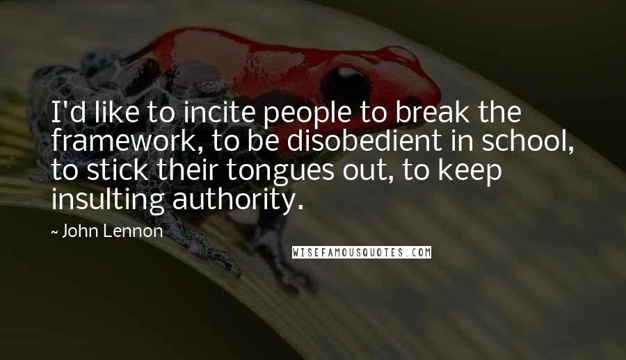 John Lennon Quotes: I'd like to incite people to break the framework, to be disobedient in school, to stick their tongues out, to keep insulting authority.