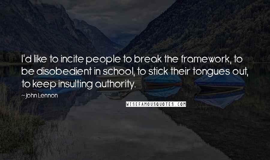 John Lennon Quotes: I'd like to incite people to break the framework, to be disobedient in school, to stick their tongues out, to keep insulting authority.