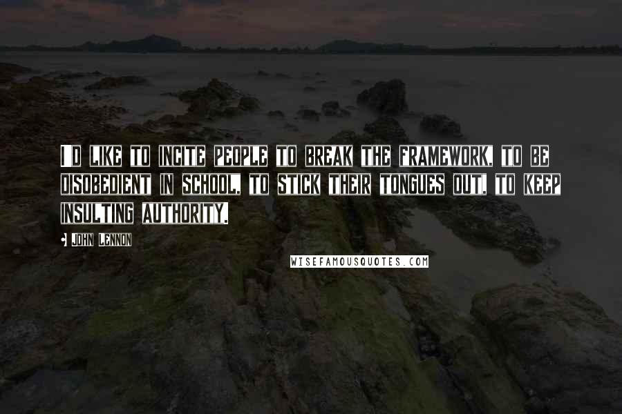 John Lennon Quotes: I'd like to incite people to break the framework, to be disobedient in school, to stick their tongues out, to keep insulting authority.