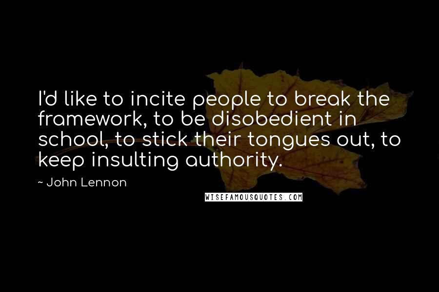 John Lennon Quotes: I'd like to incite people to break the framework, to be disobedient in school, to stick their tongues out, to keep insulting authority.