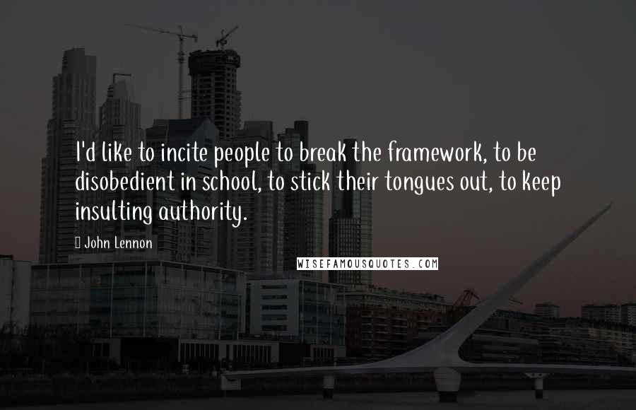 John Lennon Quotes: I'd like to incite people to break the framework, to be disobedient in school, to stick their tongues out, to keep insulting authority.